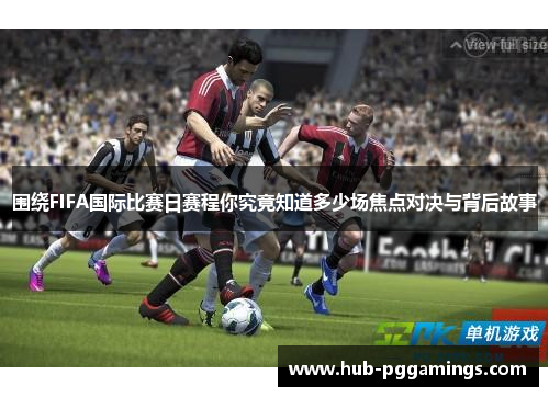 围绕FIFA国际比赛日赛程你究竟知道多少场焦点对决与背后故事