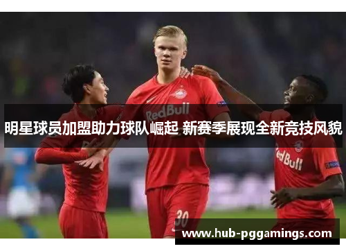 明星球员加盟助力球队崛起 新赛季展现全新竞技风貌