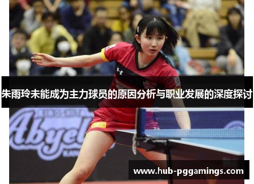 朱雨玲未能成为主力球员的原因分析与职业发展的深度探讨