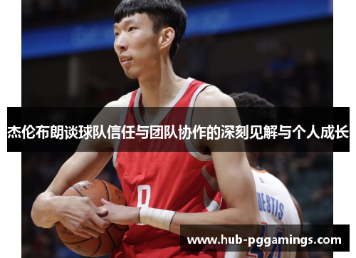 杰伦布朗谈球队信任与团队协作的深刻见解与个人成长