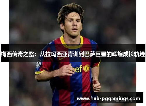 梅西传奇之路:从拉玛西亚青训到巴萨巨星的辉煌成长轨迹 梅西传奇之路:从拉玛西亚青训到巴萨巨星的辉煌成长轨迹