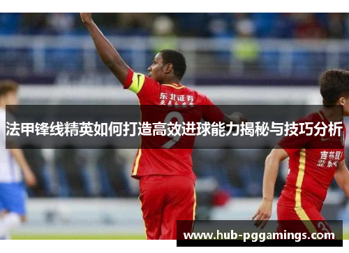 法甲锋线精英如何打造高效进球能力揭秘与技巧分析