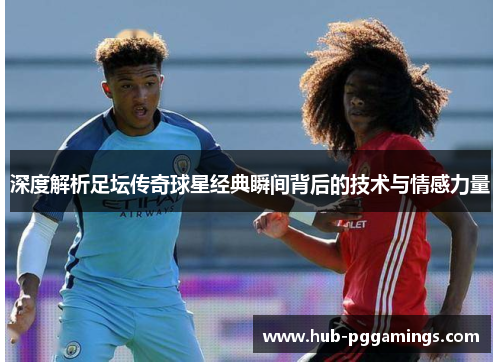 深度解析足坛传奇球星经典瞬间背后的技术与情感力量