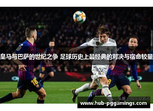 皇马与巴萨的世纪之争 足球历史上最经典的对决与宿命较量