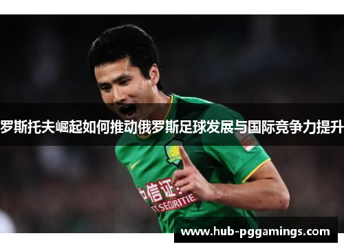 罗斯托夫崛起如何推动俄罗斯足球发展与国际竞争力提升