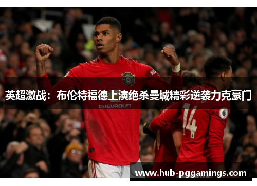 英超激战：布伦特福德上演绝杀曼城精彩逆袭力克豪门