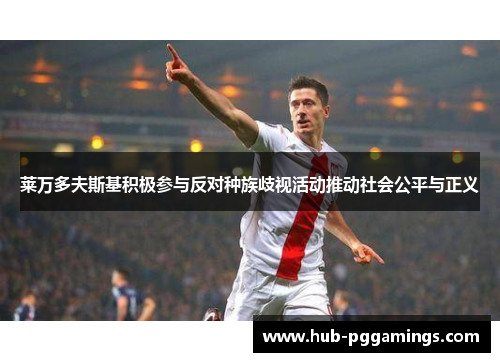 莱万多夫斯基积极参与反对种族歧视活动推动社会公平与正义