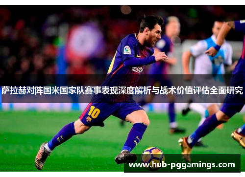 萨拉赫对阵国米国家队赛事表现深度解析与战术价值评估全面研究 萨拉赫对阵国米国家队赛事表现深度解析与战术价值评估全面研究