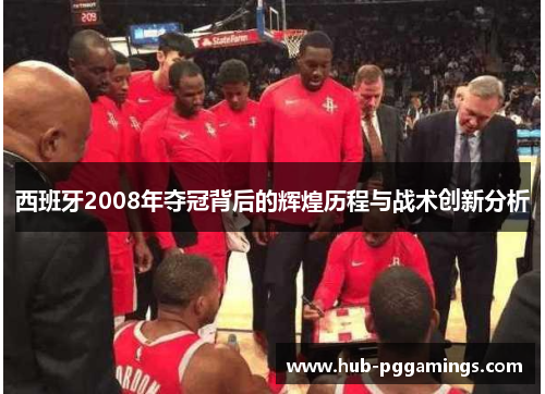 西班牙2008年夺冠背后的辉煌历程与战术创新分析 西班牙2008年夺冠背后的辉煌历程与战术创新分析