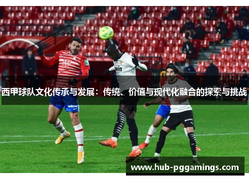 西甲球队文化传承与发展：传统、价值与现代化融合的探索与挑战