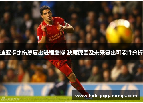 迪亚卡比伤愈复出进程缓慢 缺席原因及未来复出可能性分析