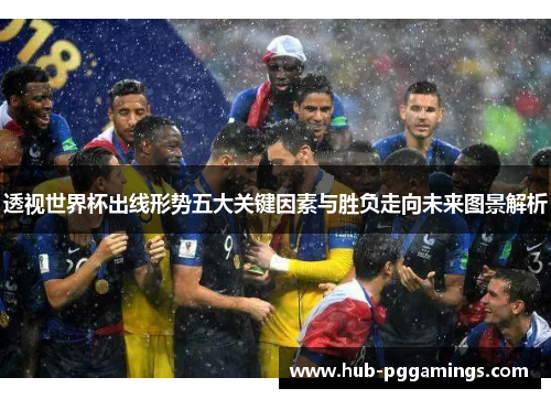 透视世界杯出线形势五大关键因素与胜负走向未来图景解析
