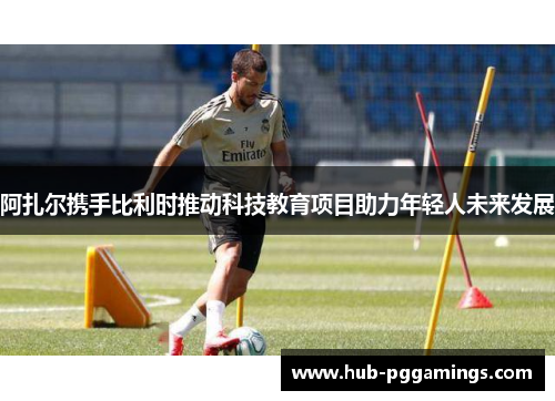 阿扎尔携手比利时推动科技教育项目助力年轻人未来发展