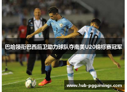 巴哈领衔巴西后卫助力球队夺南美U20锦标赛冠军